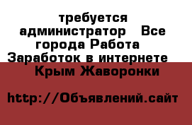 требуется администратор - Все города Работа » Заработок в интернете   . Крым,Жаворонки